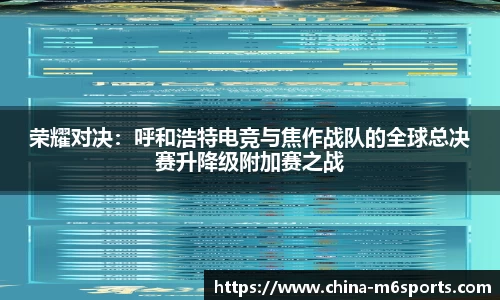 荣耀对决：呼和浩特电竞与焦作战队的全球总决赛升降级附加赛之战